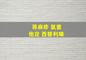 荨麻疹 氯雷他定 西替利嗪